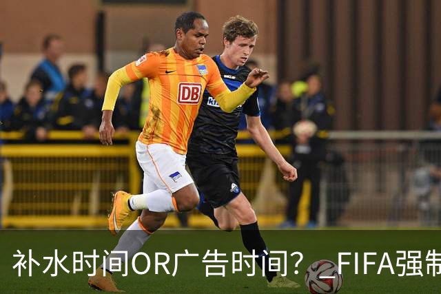 补水时间OR广告时间？ FIFA强制设置补水时间遭多方质疑