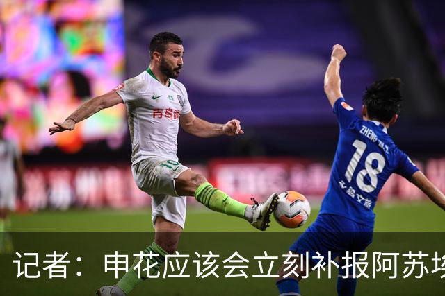 记者：申花应该会立刻补报阿苏埃，回归首秀将是周六足协杯